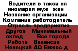 Водители в такси на иномарки муж./жен › Название организации ­ Компания-работодатель › Отрасль предприятия ­ Другое › Минимальный оклад ­ 1 - Все города Работа » Вакансии   . Ненецкий АО,Вижас д.